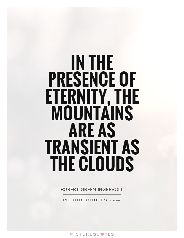 In the presence of eternity, the mountains are as transient as the clouds. Robert Green Ingersoll
