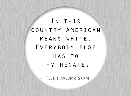In this country American means white. Everybody else has to hyphenate. Toni Morrison