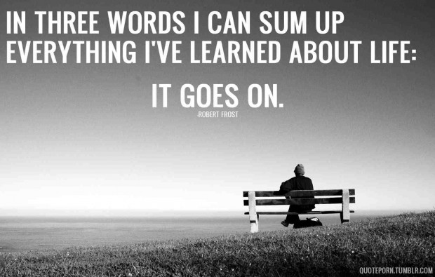 In three words I can sum up everything I've learned about life it goes on. Robert Frost