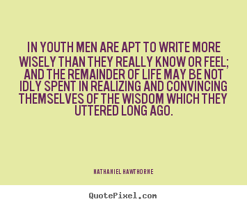 In youth men are apt to write more wisely than they really know or feel; and the remainder of life may be not idly spent in realizing and convincing themselves of ... Hathaniel Hawthorne