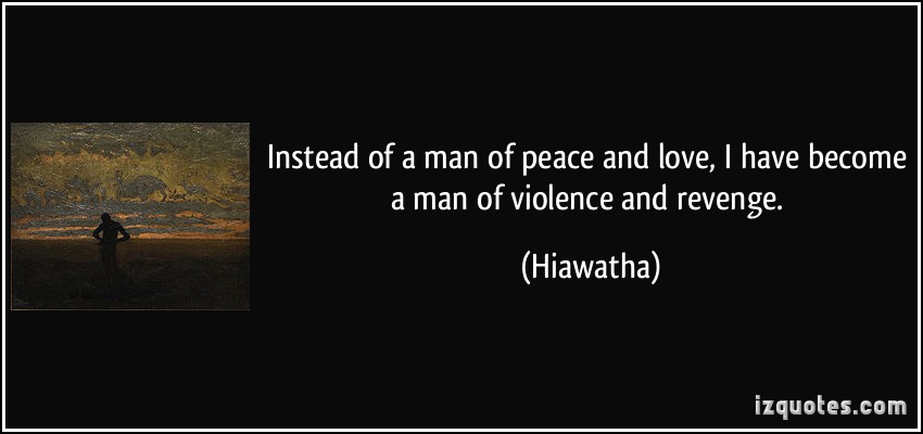 Instead of a man of peace and love, I have become a man of violence and revenge. Hiawatha