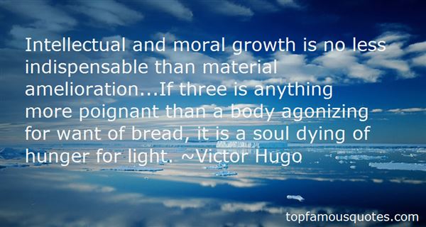 Intellectual And Moral Growth Is No Less Indispensable Than Material Amelioration...If Three Is Anything More Poignant Than A Body Agonizing For Want Of Bread, It Is A Soul... Victor Hugo