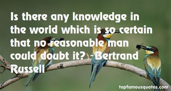 Is there any knowledge in the world which is so certain than no reasonable man could doubt it1 B.Russell