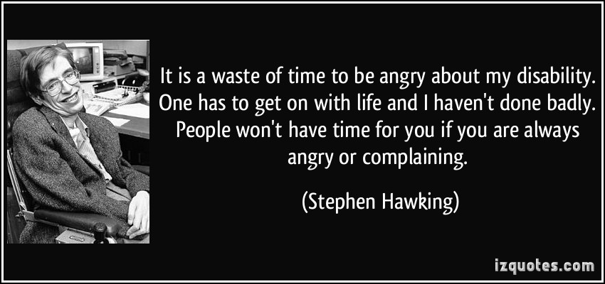 It is a waste of time to be angry about my disability. One has to get on with life and I haven't done badly. People won't have time for you... Stephen Hawking