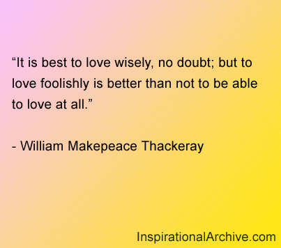 It is best to love wisely, no doubt; but to love foolishly is better than not to be able to love at all. William Thackeray