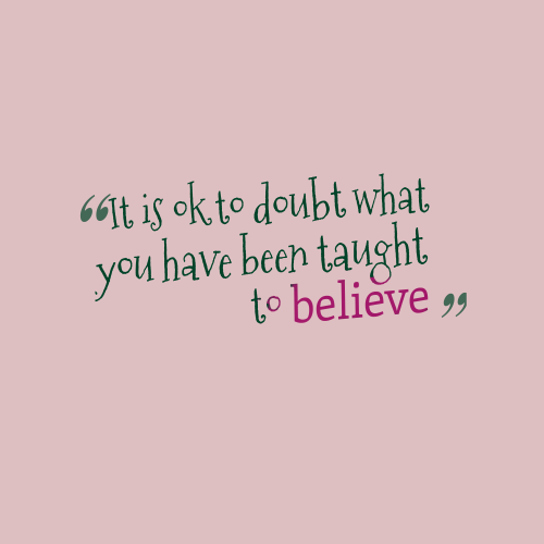 It is ok to doubt what you have been taught to believe