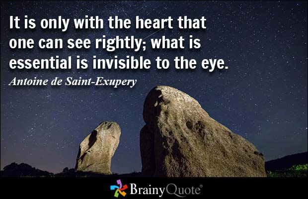 It is only with the heart that one can see rightly; what is essential is invisible to the eye. Antoine de Saint-Exupery