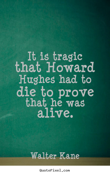 It is tragic that Howard Hughes had to die to prove that he was alive. Walter Kane