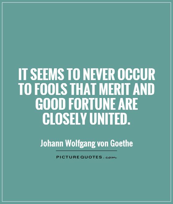 It seems to never occur to fools that merit and good fortune are closely united. Johann Wolfgang Von Goethe