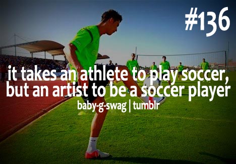 It takes an athlete to play soccer, but an artist to be a soccer player