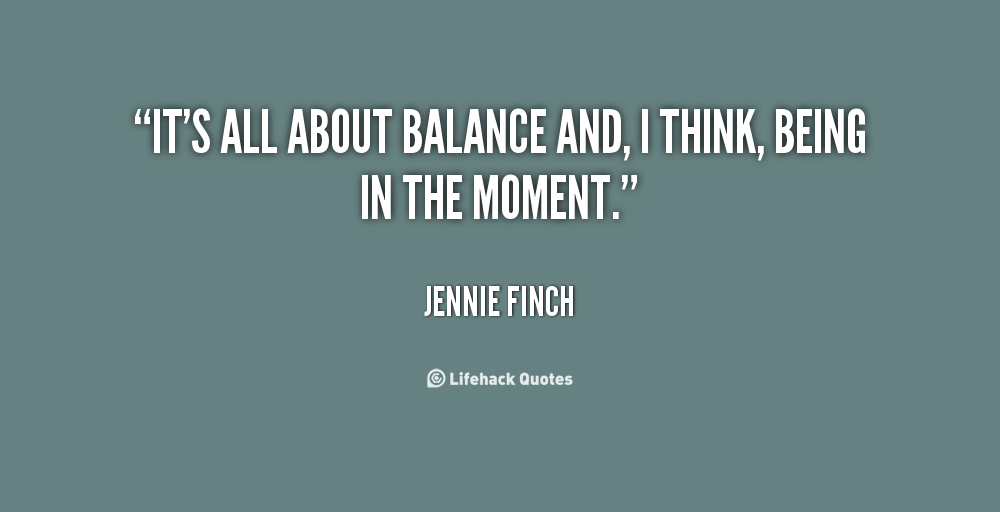 It's all about balance and, I think, being in the moment. Jennie Finch