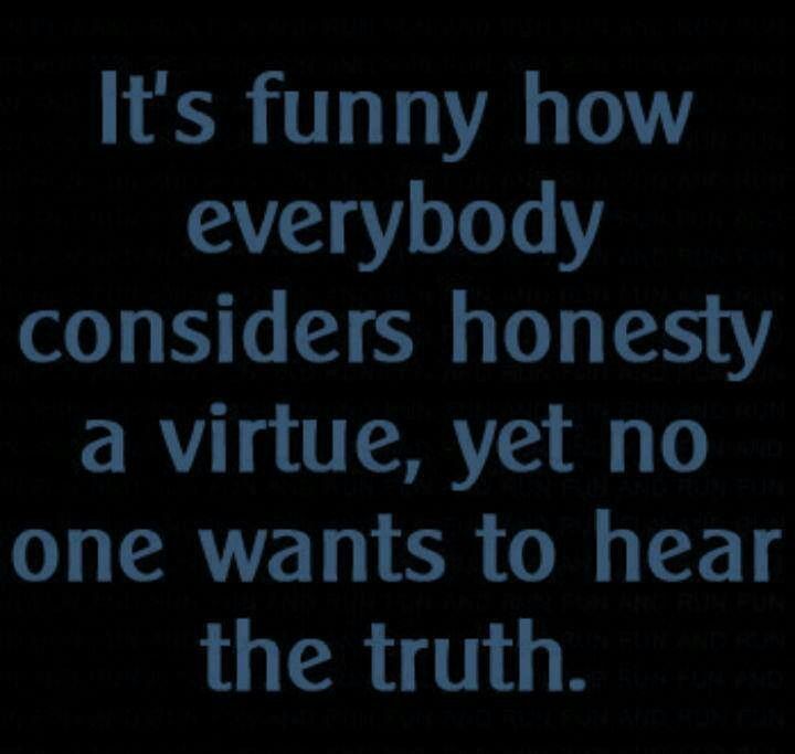 It's funny how everyone considers honesty a virtue, yet no one wants to hear the truth