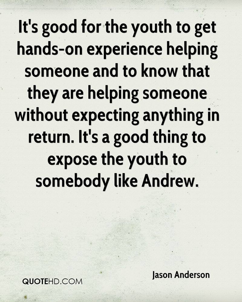 It's good for the youth to get hands-on experience helping someone and to know that they are helping someone without expecting anything in return. It's a good... Jason Anderson