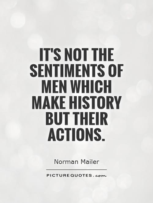 It's not the sentiments of men which make history but their actions. Norman Mailer