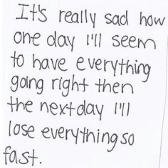 It's really sad how one day I'll seem to have everything going right then the next day I'll lose everything so fast