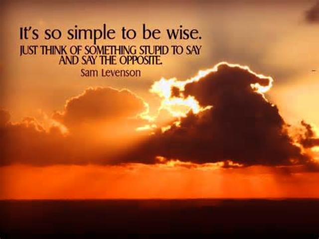 It's so simple to be wise. Just think of something stupid to say and say the opposite. Sam Levenson