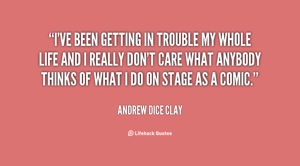 I've been getting in trouble my whole life and I really don't care what anybody thinks of what I do on stage as a comic. Andrew Dice Clay