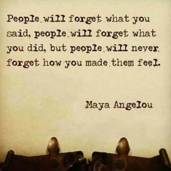 I've learned that people will forget what you said, people will forget what you did, but people will never forget how you made them feel. Maya Angelou