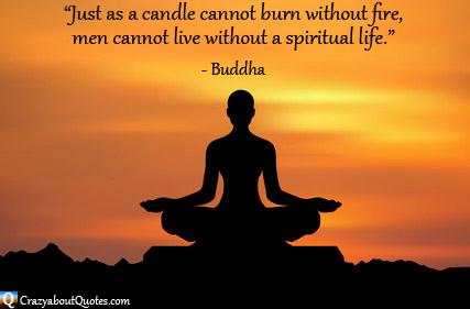 Just as a candle cannot burn without fire, men cannot live without a spiritual life. Buddha
