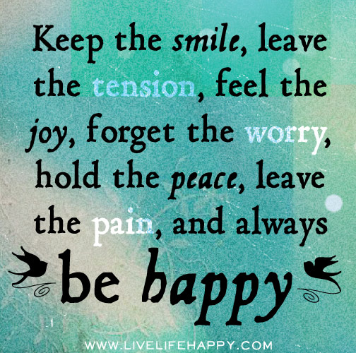 Keep the smile, leave the tension, feel the joy, forget the worry, hold the peace, leave the pain, and always be happy