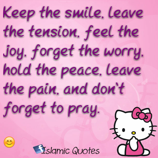 Keep the smile, leave the tension, feel the joy, forget the worry, hold the peace, leave the pain, and don't forget to pray