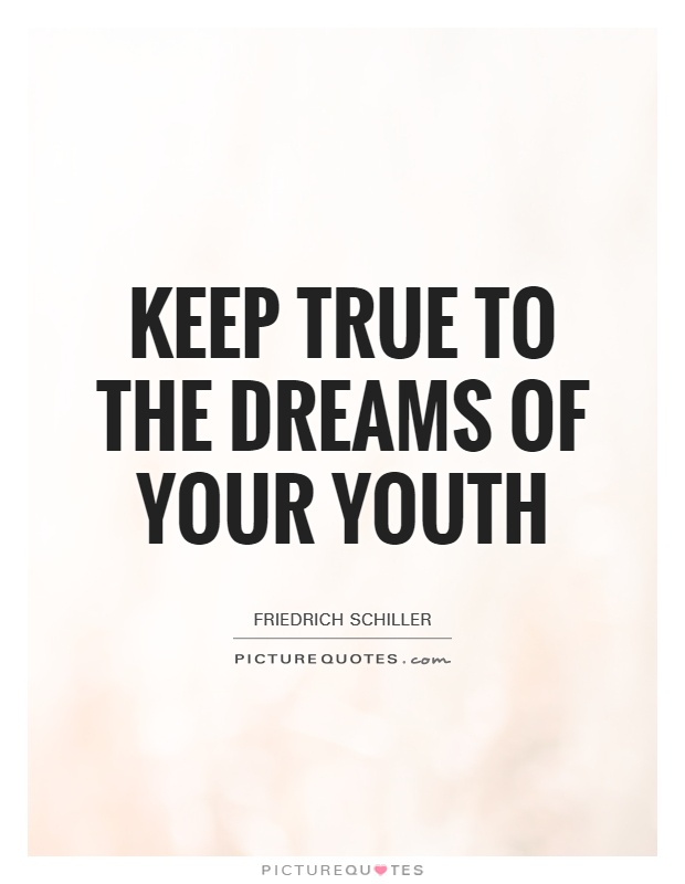 Keep true to the dreams of your youth. Friedrich Schiller