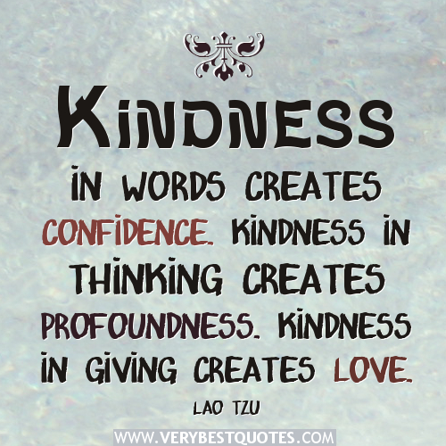 Kindness in words creates confidence. Kindness in thinking creates profoundness. Kindness in giving creates love. Lao Tzu