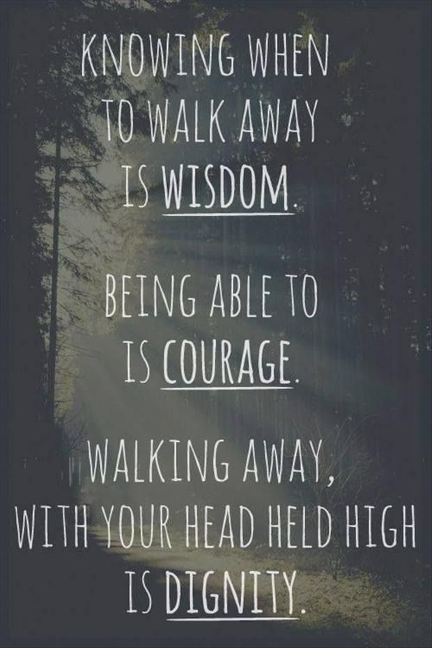 Knowing when to walk away is wisdom. Being able is courage. Walking away, with your head held high is dignity.