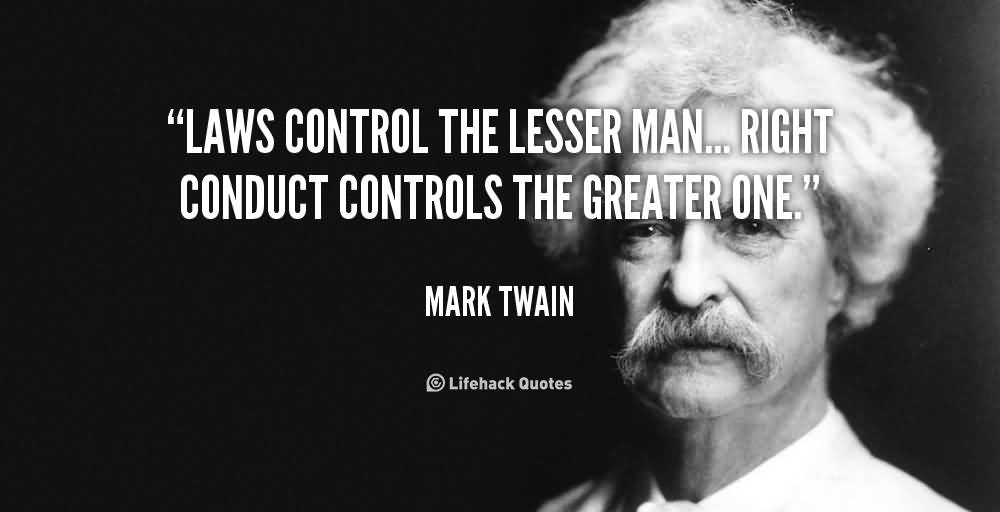 Laws control the lesser man... Right conduct controls the greater one.  Mark Twain