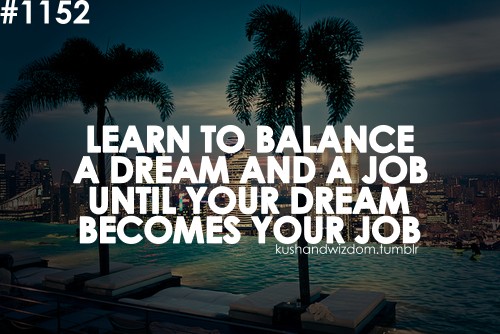 Learn to balance a dream and a job, until your dream becomes your job.