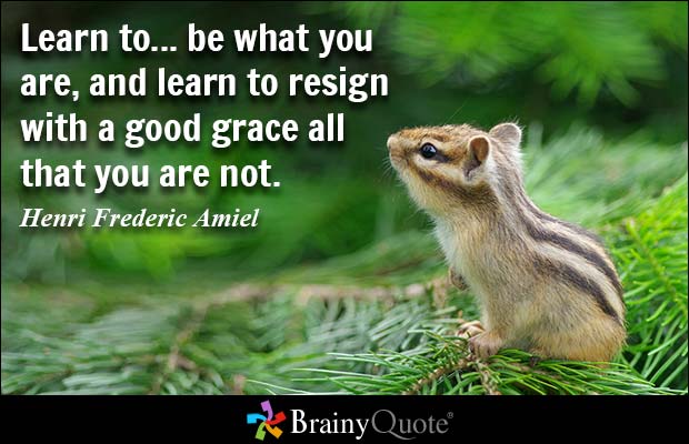 Learn to... be what you are, and learn to resign with a good grace all that you are not. Henri Frederic Amiel