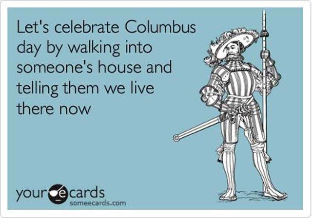 Let's Celebrate Columbus Day By Walking Into Someone's House And Telling Them We Live There Now