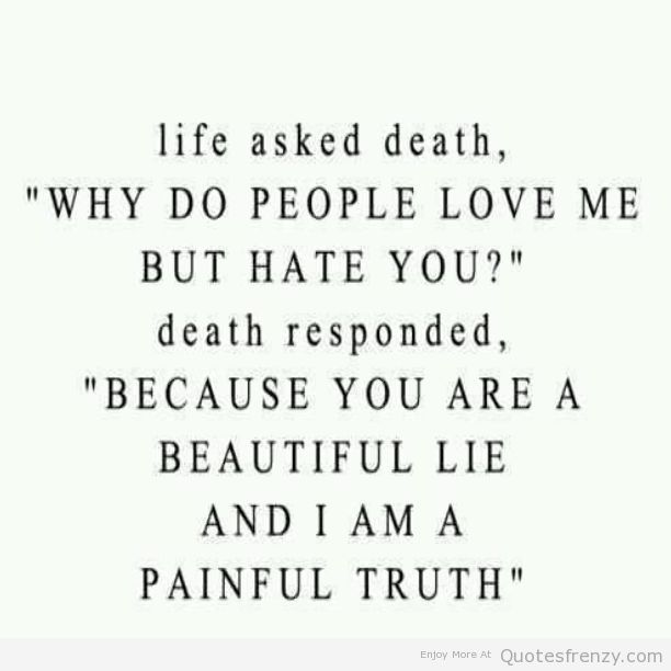 Life asked Death 'Why do people love me, but hate you1' Death responded 'Because you are a beautiful lie, and I'm a painful truth