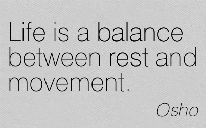 Life is a balance between rest and movement. Osho