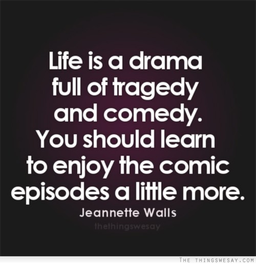 Life is a drama full of tragedy and comedy. You should learn to enjoy the comic episodes a little more. Jeannette Walls