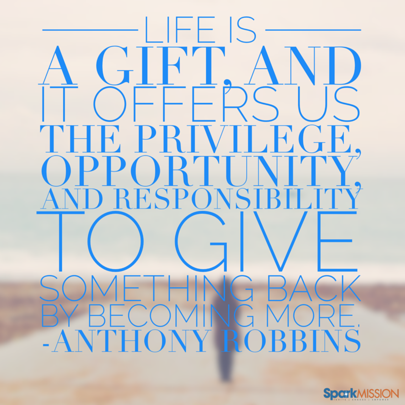 Life is a gift, and it offers us the privilege, opportunity, and responsibility to give something back by becoming more. Tony Robbins