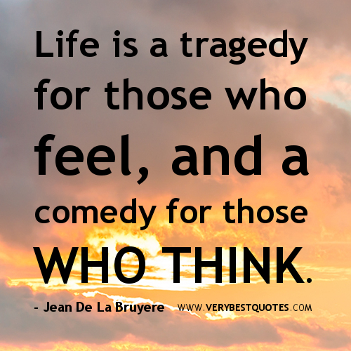 Life is a tragedy for those who feel, and a comedy for those who think. Jean De La Bruyere
