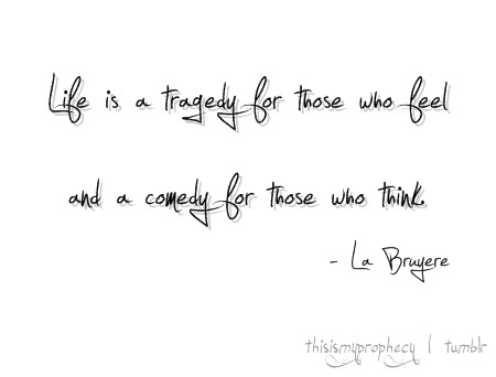 Life is a tragedy for those who feel, and a comedy for those who think. La Bruyere
