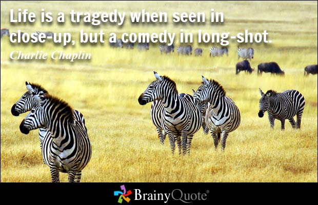 Life is a tragedy when seen in close-up, but a comedy in long-shot. Charlie Chaplin