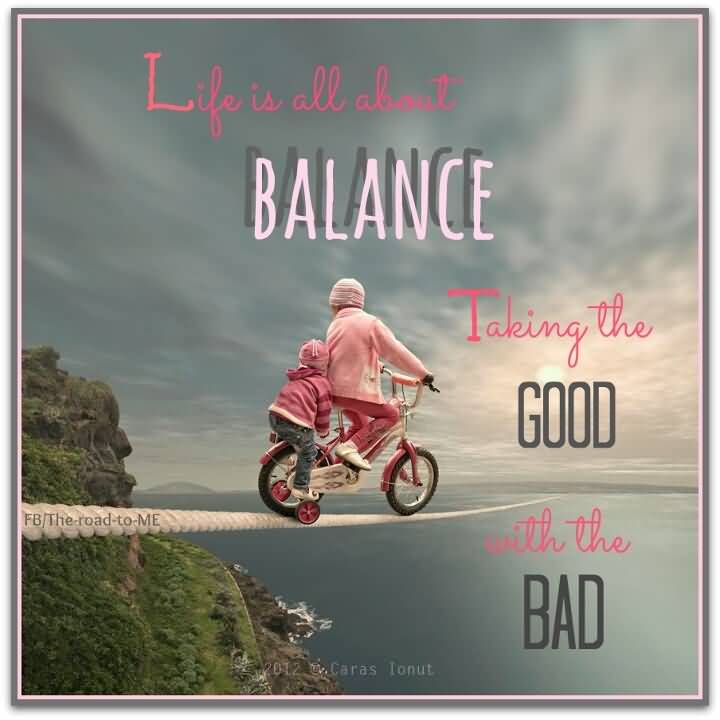 Life is all about balance. Taking the good with the bad