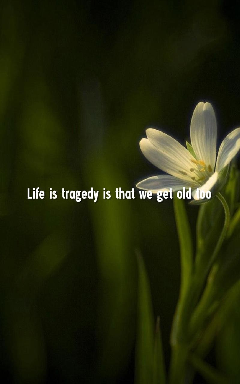 Life is tragedy is that we get old too.