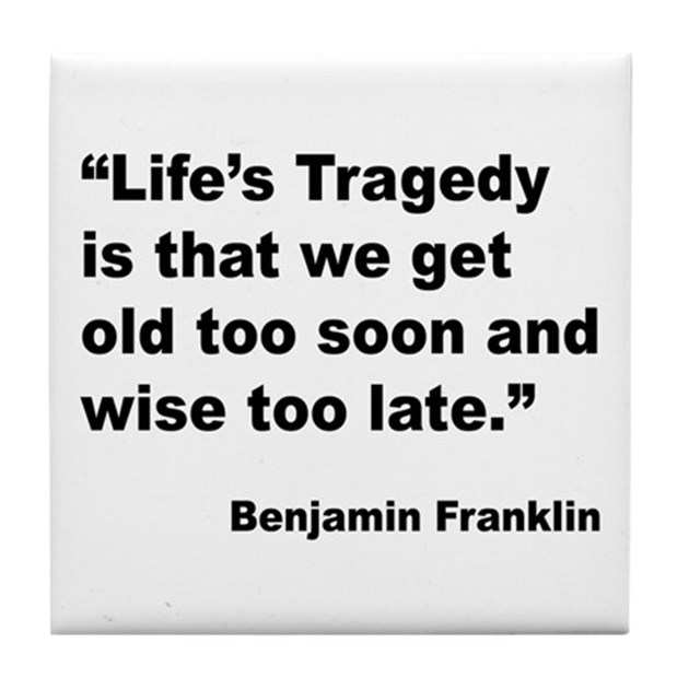 Life's tragedy is that we get old too soon and wise too late. Benjamin Franklin