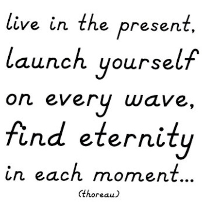 Live in the present, launch yourself on every wave, find your eternity in each moment. Thoreau