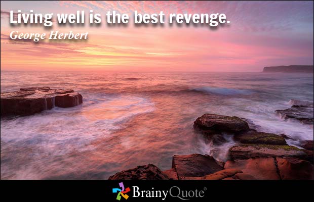 Living well is the best revenge. George Herbert