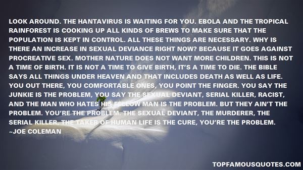 Look around. The hantavirus is waiting for you. Ebola and the tropical rainforest is cooking up all kinds of brews to make sure that the p...  Joe Coleman