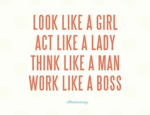 Look like a girl. Act like a lady.Think like a man.Work like a boss