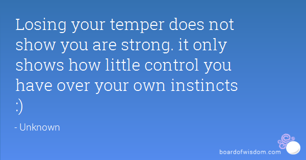 Losing your temper does not show you are strong. it only shows how little control you have over your own instincts