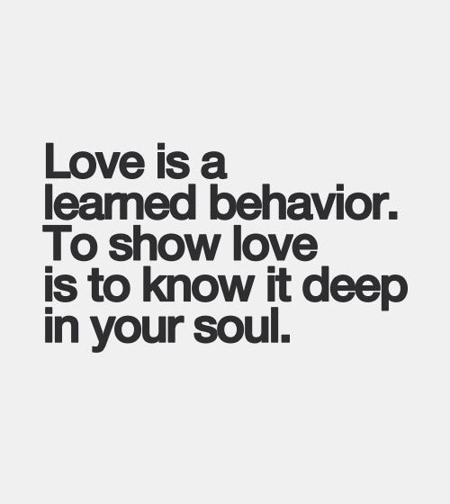 Love is a learned behavior. To shor love is to know it deep in your soul