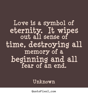 Love is a symbol of eternity. It wipes out all sense of time, destroying all memory of a beginning and all fear of an end. Madame de Stael