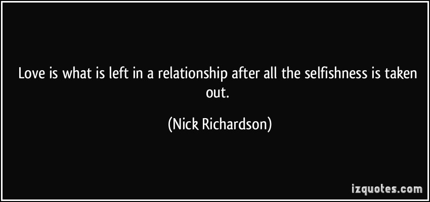 Love is what is left in a relationship after all the selfishness is taken out. Nick Richardson